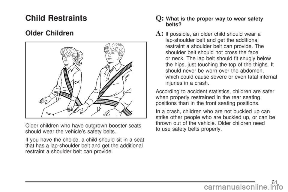 CHEVROLET TAHOE 2007 3.G Owners Manual Child Restraints
Older Children
Older children who have outgrown booster seats
should wear the vehicle’s safety belts.
If you have the choice, a child should sit in a seat
that has a lap-shoulder be CHEVROLET TAHOE 2007 3.G Owners Manual Child Restraints
Older Children
Older children who have outgrown booster seats
should wear the vehicle’s safety belts.
If you have the choice, a child should sit in a seat
that has a lap-shoulder be