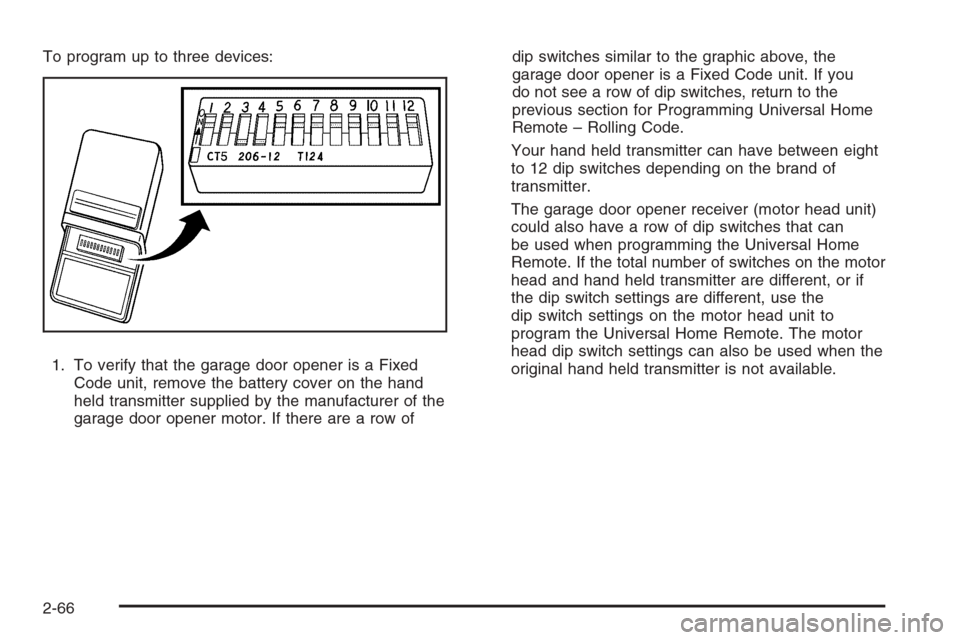CHEVROLET TAHOE 2008 3.G Owners Manual To program up to three devices:
1. To verify that the garage door opener is a Fixed
Code unit, remove the battery cover on the hand
held transmitter supplied by the manufacturer of the
garage door ope