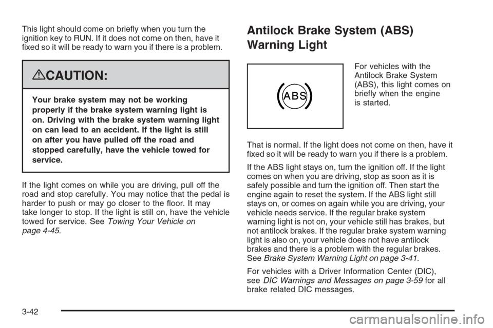 CHEVROLET TAHOE 2008 3.G Owners Manual This light should come on brie�y when you turn the
ignition key to RUN. If it does not come on then, have it
�xed so it will be ready to warn you if there is a problem.
{CAUTION:
Your brake system may