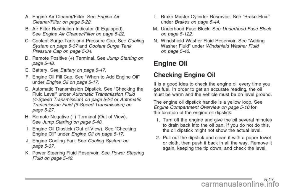 CHEVROLET TAHOE 2008 3.G Owners Manual A. Engine Air Cleaner/Filter. SeeEngine Air
Cleaner/Filter on page 5-22.
B. Air Filter Restriction Indicator (If Equipped).
SeeEngine Air Cleaner/Filter on page 5-22.
C. Coolant Surge Tank and Pressur