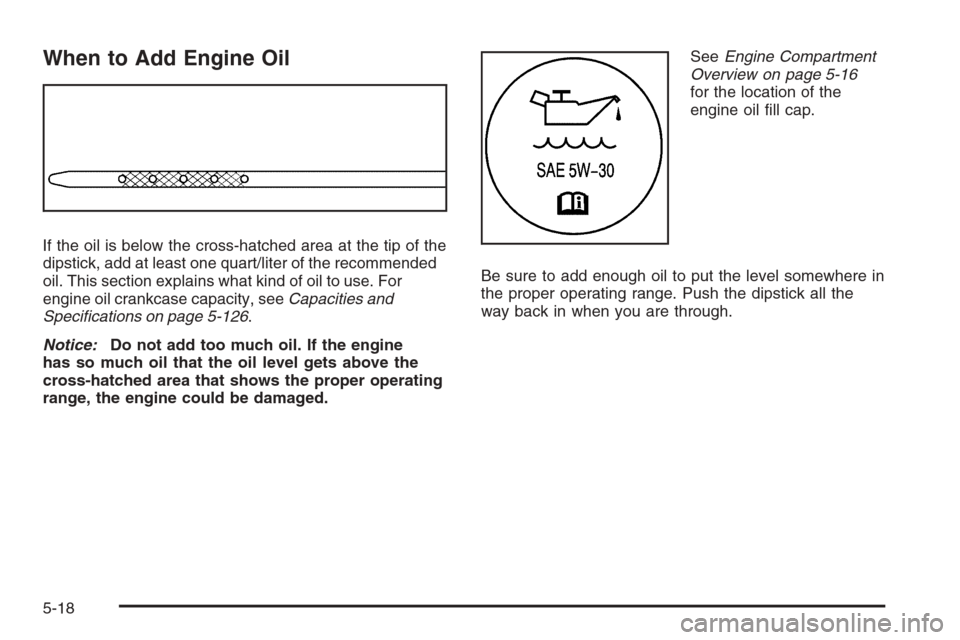 CHEVROLET TAHOE 2008 3.G Owners Manual When to Add Engine Oil
If the oil is below the cross-hatched area at the tip of the
dipstick, add at least one quart/liter of the recommended
oil. This section explains what kind of oil to use. For
en