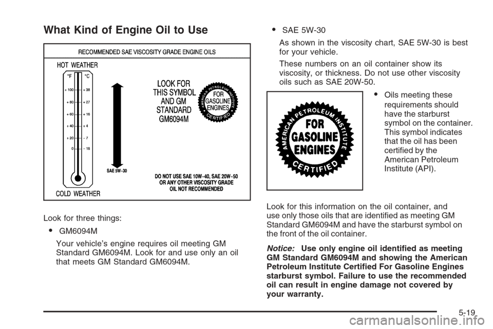 CHEVROLET TAHOE 2008 3.G Owners Manual What Kind of Engine Oil to Use
Look for three things:
GM6094M
Your vehicle’s engine requires oil meeting GM
Standard GM6094M. Look for and use only an oil
that meets GM Standard GM6094M.
SAE 5W-30
