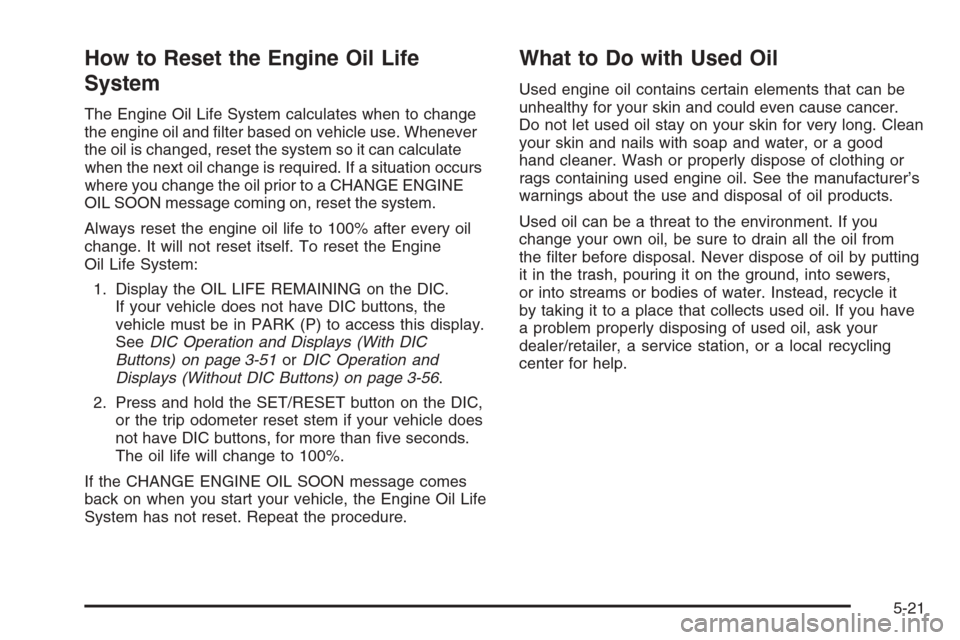 CHEVROLET TAHOE 2008 3.G Owners Manual How to Reset the Engine Oil Life
System
The Engine Oil Life System calculates when to change
the engine oil and �lter based on vehicle use. Whenever
the oil is changed, reset the system so it can calc