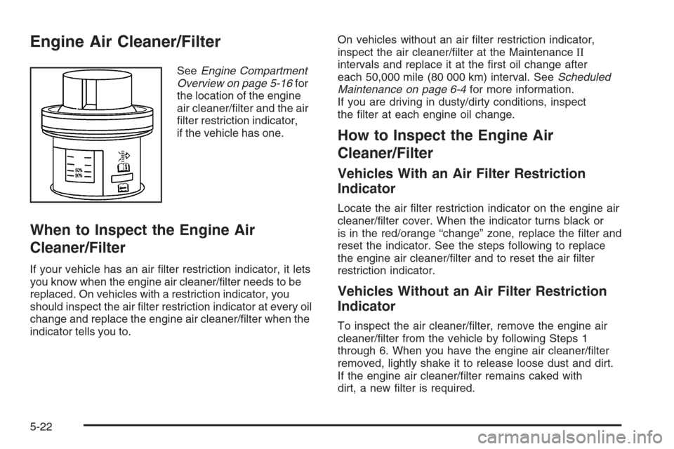 CHEVROLET TAHOE 2008 3.G Owners Manual Engine Air Cleaner/Filter
SeeEngine Compartment
Overview on page 5-16for
the location of the engine
air cleaner/�lter and the air
�lter restriction indicator,
if the vehicle has one.
When to Inspect t