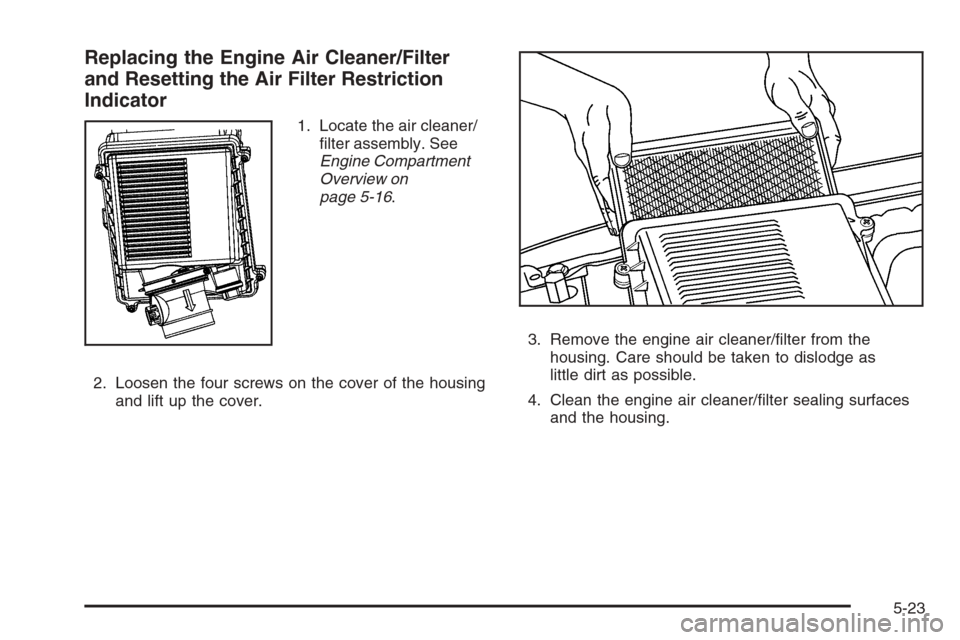 CHEVROLET TAHOE 2008 3.G Owners Manual Replacing the Engine Air Cleaner/Filter
and Resetting the Air Filter Restriction
Indicator
1. Locate the air cleaner/
�lter assembly. See
Engine Compartment
Overview on
page 5-16.
2. Loosen the four s