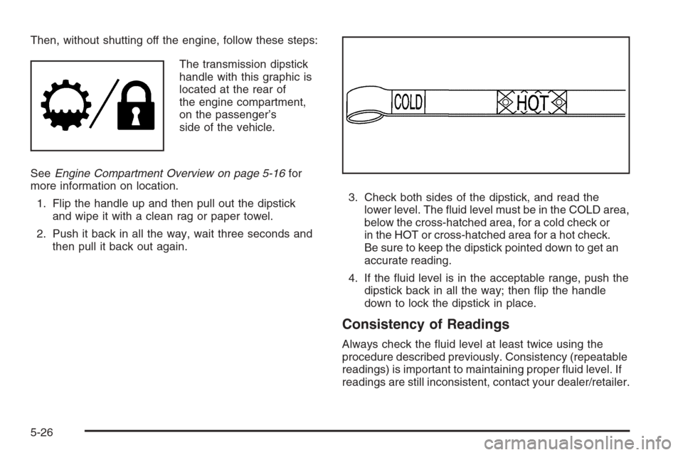 CHEVROLET TAHOE 2008 3.G Owners Manual Then, without shutting off the engine, follow these steps:
The transmission dipstick
handle with this graphic is
located at the rear of
the engine compartment,
on the passenger’s
side of the vehicle