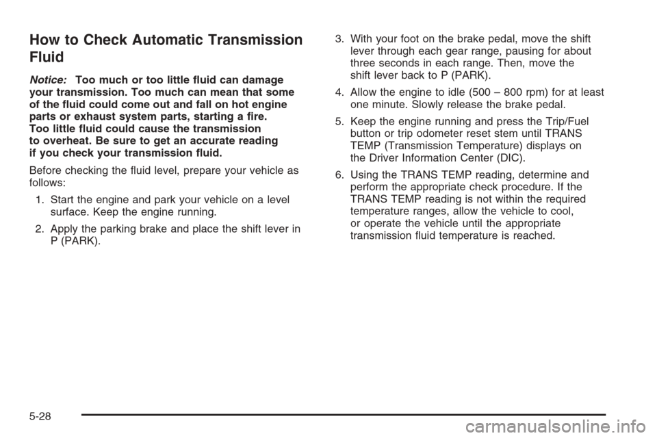 CHEVROLET TAHOE 2008 3.G Owners Manual How to Check Automatic Transmission
Fluid
Notice:Too much or too little �uid can damage
your transmission. Too much can mean that some
of the �uid could come out and fall on hot engine
parts or exhaus