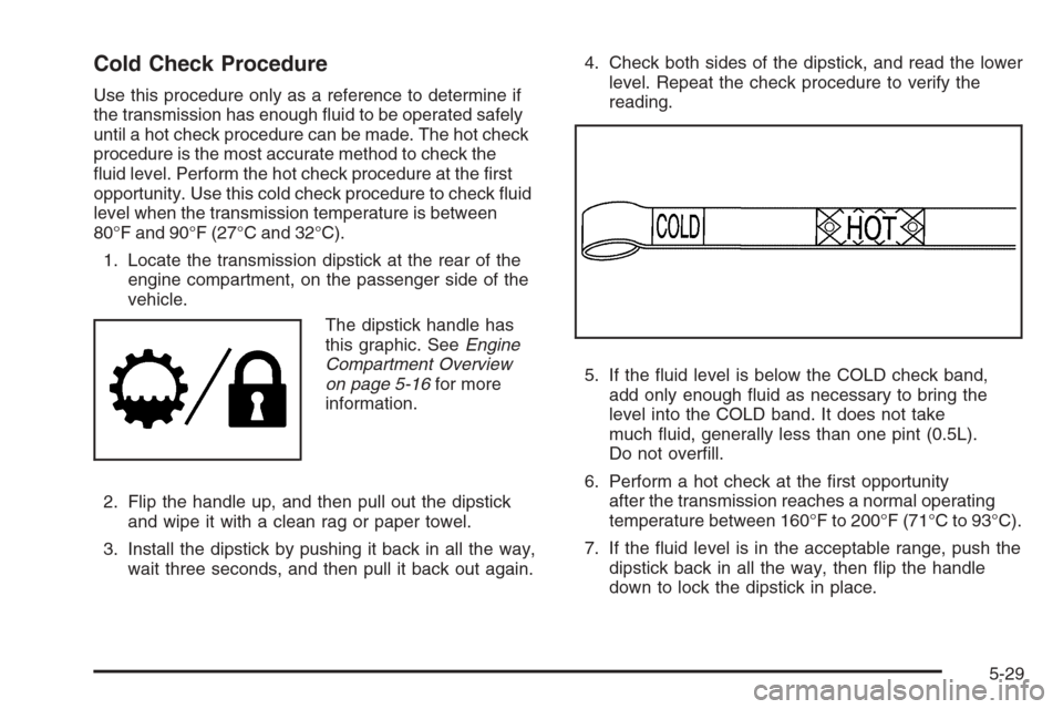 CHEVROLET TAHOE 2008 3.G Owners Manual Cold Check Procedure
Use this procedure only as a reference to determine if
the transmission has enough �uid to be operated safely
until a hot check procedure can be made. The hot check
procedure is t