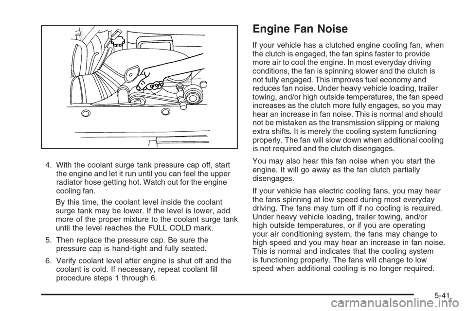 CHEVROLET TAHOE 2008 3.G Owners Manual 4. With the coolant surge tank pressure cap off, start
the engine and let it run until you can feel the upper
radiator hose getting hot. Watch out for the engine
cooling fan.
By this time, the coolant