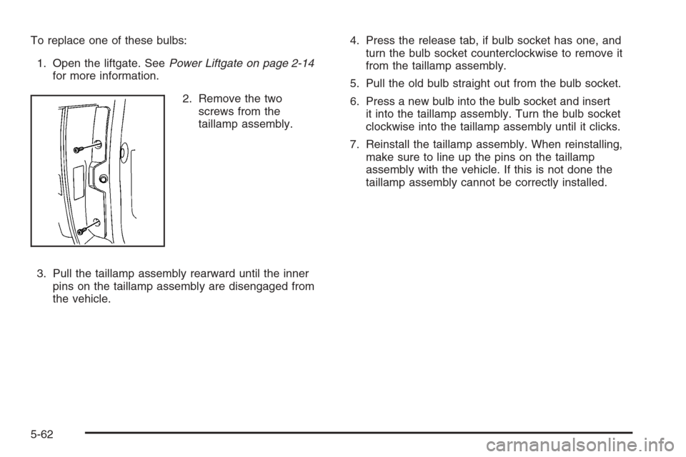 CHEVROLET TAHOE 2008 3.G Owners Manual To replace one of these bulbs:
1. Open the liftgate. SeePower Liftgate on page 2-14
for more information.
2. Remove the two
screws from the
taillamp assembly.
3. Pull the taillamp assembly rearward un
