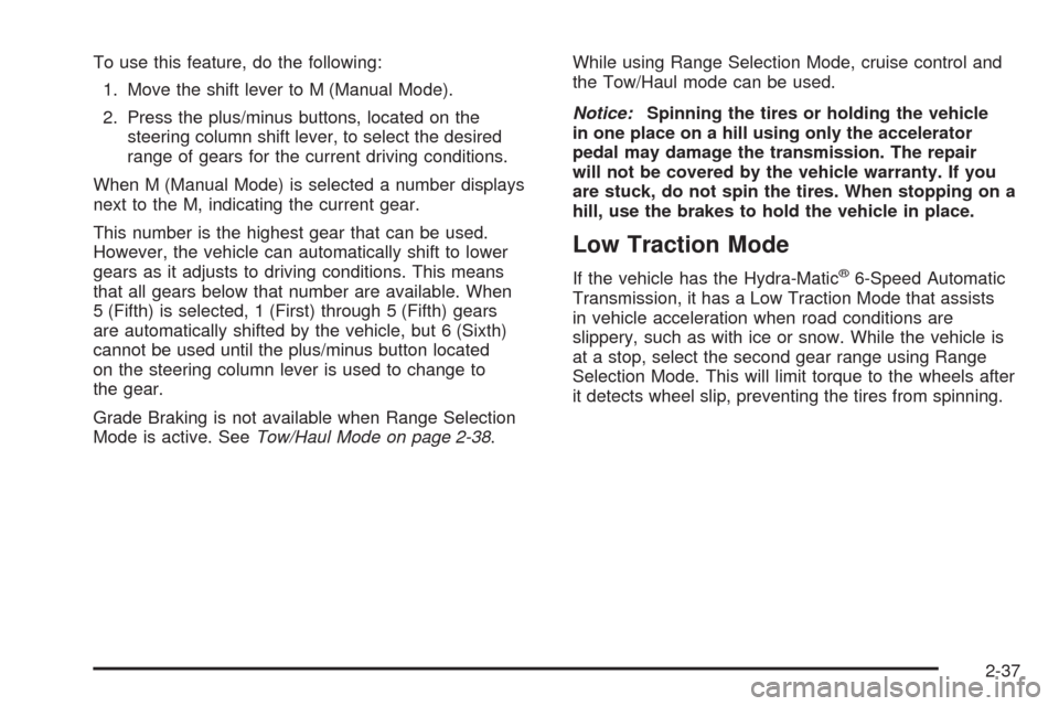 CHEVROLET TAHOE 2009 3.G Owners Manual To use this feature, do the following:
1. Move the shift lever to M (Manual Mode).
2. Press the plus/minus buttons, located on the
steering column shift lever, to select the desired
range of gears for