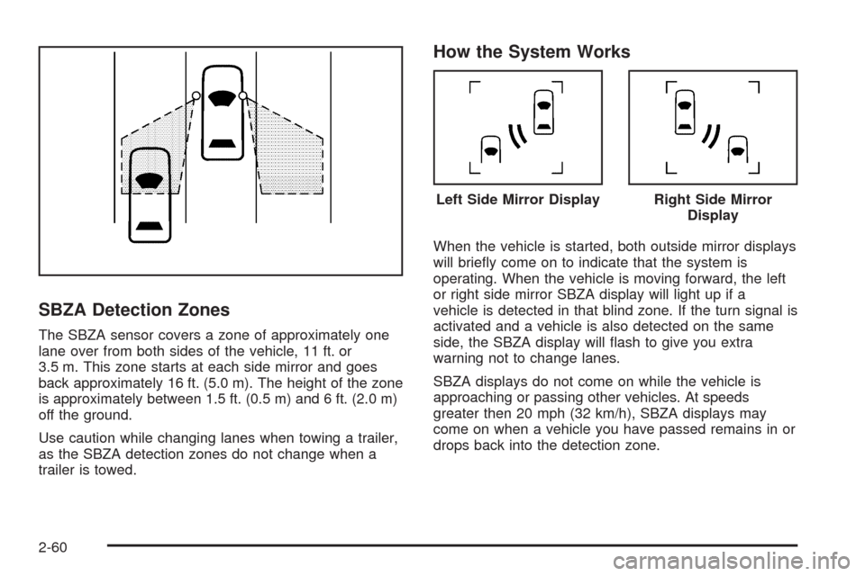 CHEVROLET TAHOE 2009 3.G Owners Manual SBZA Detection Zones
The SBZA sensor covers a zone of approximately one
lane over from both sides of the vehicle, 11 ft. or
3.5 m. This zone starts at each side mirror and goes
back approximately 16 f CHEVROLET TAHOE 2009 3.G Owners Manual SBZA Detection Zones
The SBZA sensor covers a zone of approximately one
lane over from both sides of the vehicle, 11 ft. or
3.5 m. This zone starts at each side mirror and goes
back approximately 16 f