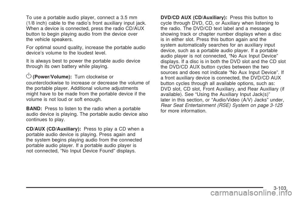 CHEVROLET TAHOE 2009 3.G Owners Manual To use a portable audio player, connect a 3.5 mm
(1/8 inch) cable to the radio’s front auxiliary input jack.
When a device is connected, press the radio CD/AUX
button to begin playing audio from the