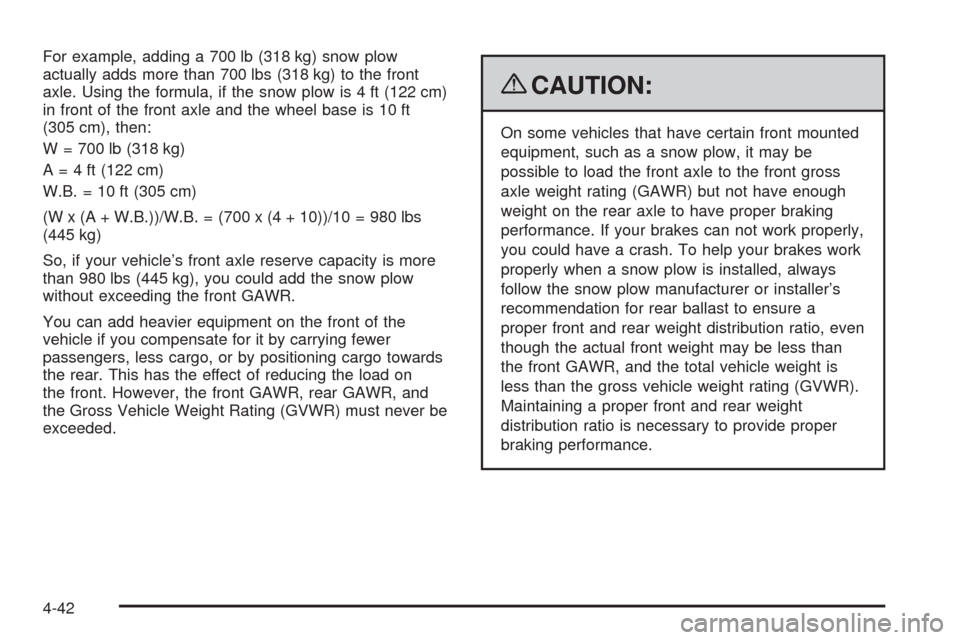 CHEVROLET TAHOE 2009 3.G Owners Manual For example, adding a 700 lb (318 kg) snow plow
actually adds more than 700 lbs (318 kg) to the front
axle. Using the formula, if the snow plow is 4 ft (122 cm)
in front of the front axle and the whee