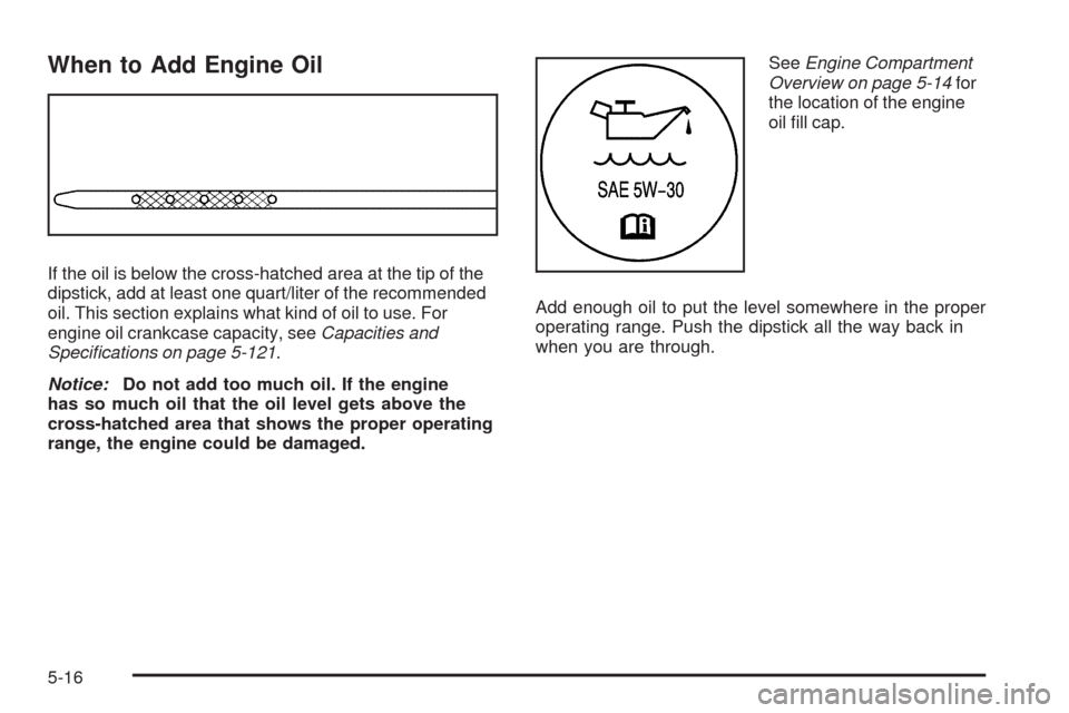 CHEVROLET TAHOE 2009 3.G Owners Manual When to Add Engine Oil
If the oil is below the cross-hatched area at the tip of the
dipstick, add at least one quart/liter of the recommended
oil. This section explains what kind of oil to use. For
en