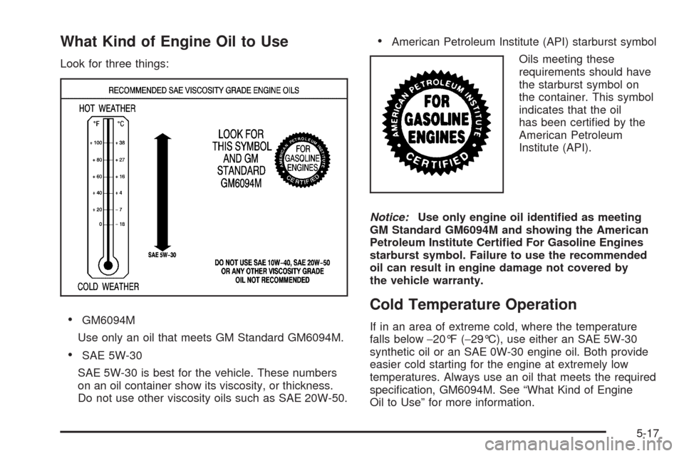 CHEVROLET TAHOE 2009 3.G Owners Manual What Kind of Engine Oil to Use
Look for three things:
GM6094M
Use only an oil that meets GM Standard GM6094M.
SAE 5W-30
SAE 5W-30 is best for the vehicle. These numbers
on an oil container show its vi