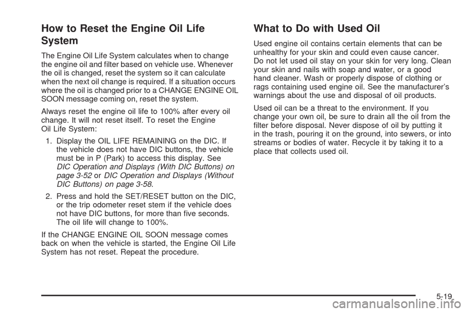 CHEVROLET TAHOE 2009 3.G Owners Manual How to Reset the Engine Oil Life
System
The Engine Oil Life System calculates when to change
the engine oil and �lter based on vehicle use. Whenever
the oil is changed, reset the system so it can calc