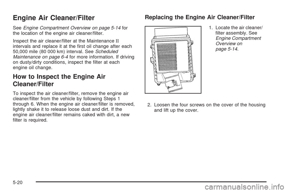 CHEVROLET TAHOE 2009 3.G Owners Manual Engine Air Cleaner/Filter
SeeEngine Compartment Overview on page 5-14for
the location of the engine air cleaner/�lter.
Inspect the air cleaner/�lter at the MaintenanceII
intervals and replace it at th