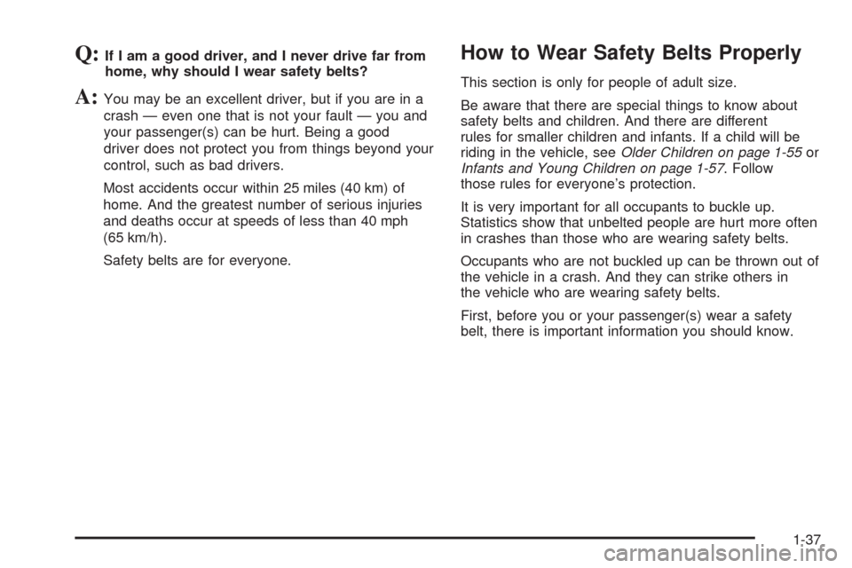 CHEVROLET TAHOE 2009 3.G Service Manual Q:If I am a good driver, and I never drive far from
home, why should I wear safety belts?
A:You may be an excellent driver, but if you are in a
crash — even one that is not your fault — you and
yo