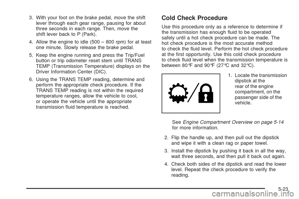 CHEVROLET TAHOE 2009 3.G Owners Manual 3. With your foot on the brake pedal, move the shift
lever through each gear range, pausing for about
three seconds in each range. Then, move the
shift lever back to P (Park).
4. Allow the engine to i