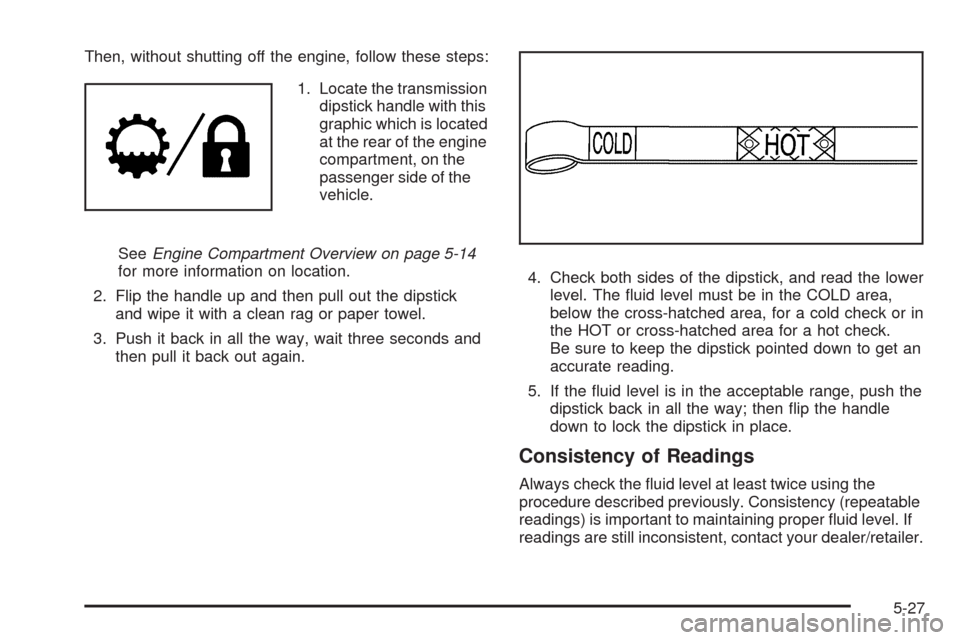 CHEVROLET TAHOE 2009 3.G Owners Manual Then, without shutting off the engine, follow these steps:
1. Locate the transmission
dipstick handle with this
graphic which is located
at the rear of the engine
compartment, on the
passenger side of