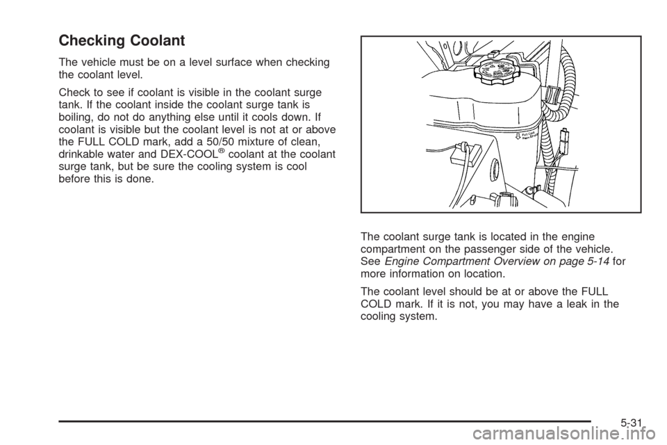 CHEVROLET TAHOE 2009 3.G Owners Manual Checking Coolant
The vehicle must be on a level surface when checking
the coolant level.
Check to see if coolant is visible in the coolant surge
tank. If the coolant inside the coolant surge tank is
b