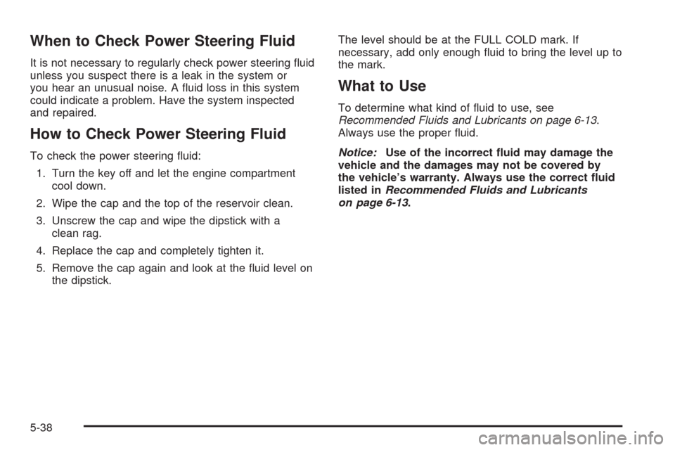 CHEVROLET TAHOE 2009 3.G Owners Manual When to Check Power Steering Fluid
It is not necessary to regularly check power steering �uid
unless you suspect there is a leak in the system or
you hear an unusual noise. A �uid loss in this system
