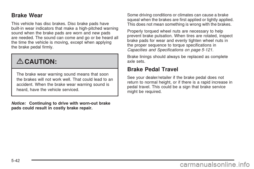 CHEVROLET TAHOE 2009 3.G Owners Manual Brake Wear
This vehicle has disc brakes. Disc brake pads have
built-in wear indicators that make a high-pitched warning
sound when the brake pads are worn and new pads
are needed. The sound can come a