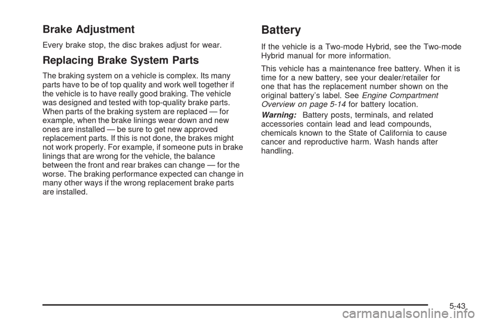 CHEVROLET TAHOE 2009 3.G Owners Manual Brake Adjustment
Every brake stop, the disc brakes adjust for wear.
Replacing Brake System Parts
The braking system on a vehicle is complex. Its many
parts have to be of top quality and work well toge