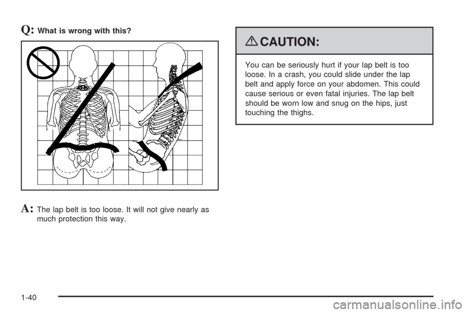 CHEVROLET TAHOE 2009 3.G Service Manual Q:What is wrong with this?
A:The lap belt is too loose. It will not give nearly as
much protection this way.
{CAUTION:
You can be seriously hurt if your lap belt is too
loose. In a crash, you could sl