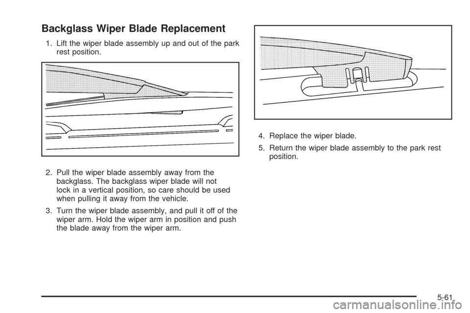 CHEVROLET TAHOE 2009 3.G Owners Manual Backglass Wiper Blade Replacement
1. Lift the wiper blade assembly up and out of the park
rest position.
2. Pull the wiper blade assembly away from the
backglass. The backglass wiper blade will not
lo