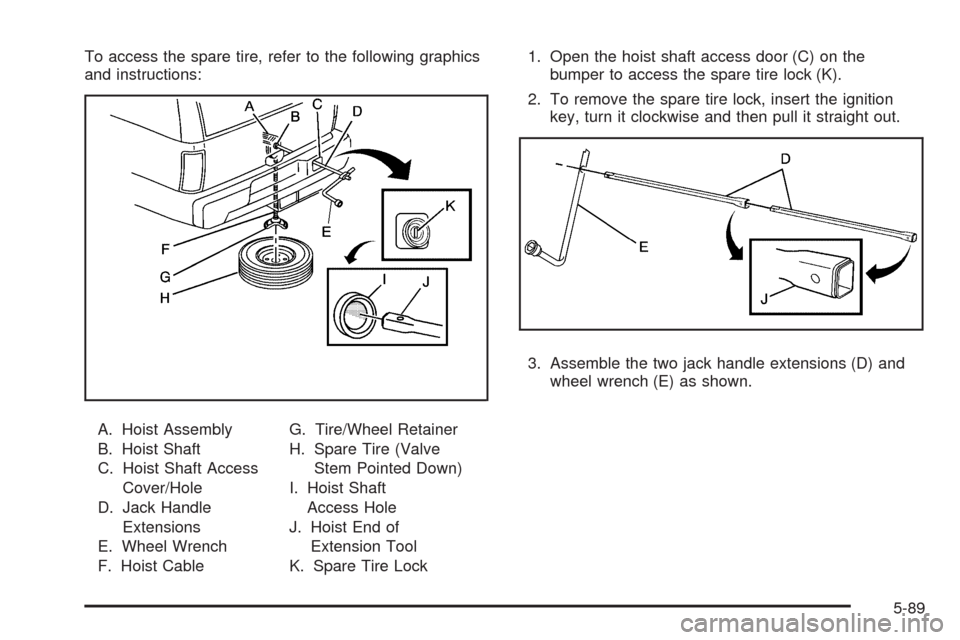 CHEVROLET TAHOE 2009 3.G Owners Manual To access the spare tire, refer to the following graphics
and instructions:
A. Hoist Assembly
B. Hoist Shaft
C. Hoist Shaft Access
Cover/Hole
D. Jack Handle
Extensions
E. Wheel Wrench
F. Hoist CableG.