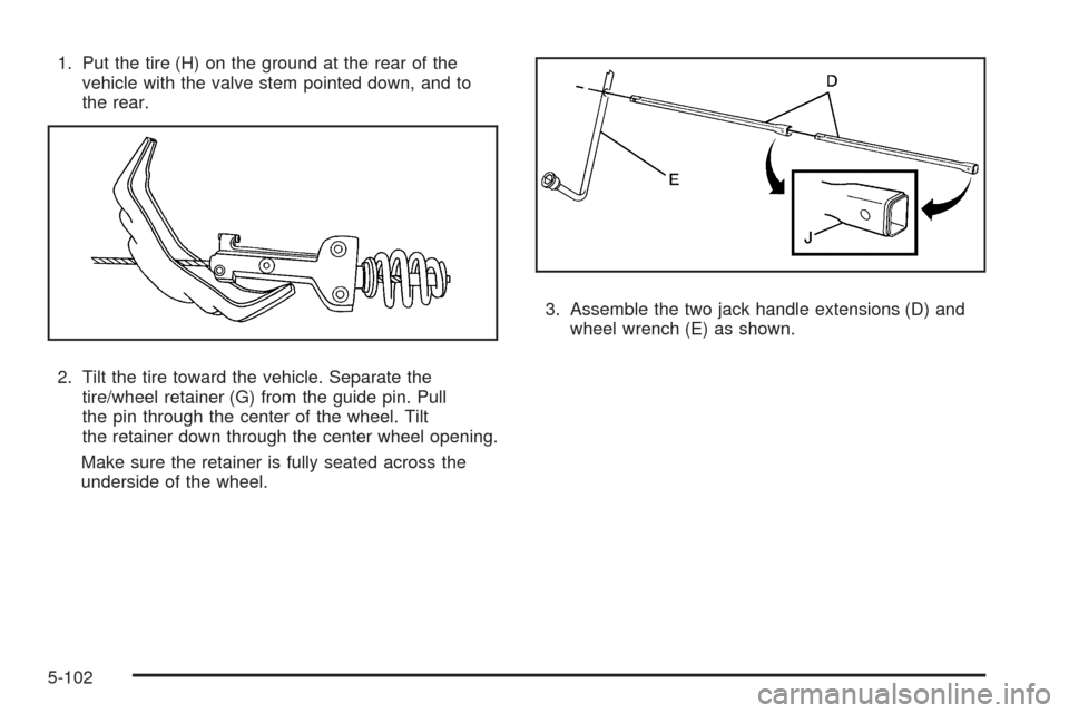 CHEVROLET TAHOE 2009 3.G Owners Manual 1. Put the tire (H) on the ground at the rear of the
vehicle with the valve stem pointed down, and to
the rear.
2. Tilt the tire toward the vehicle. Separate the
tire/wheel retainer (G) from the guide