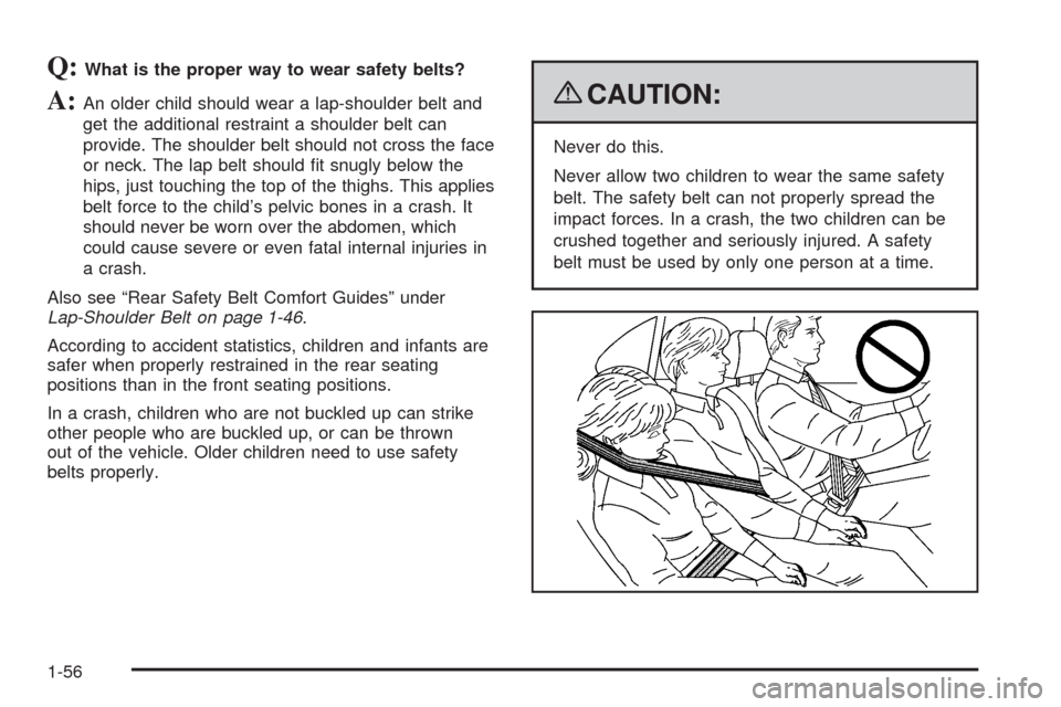 CHEVROLET TAHOE 2009 3.G Owners Manual Q:What is the proper way to wear safety belts?
A:An older child should wear a lap-shoulder belt and
get the additional restraint a shoulder belt can
provide. The shoulder belt should not cross the fac