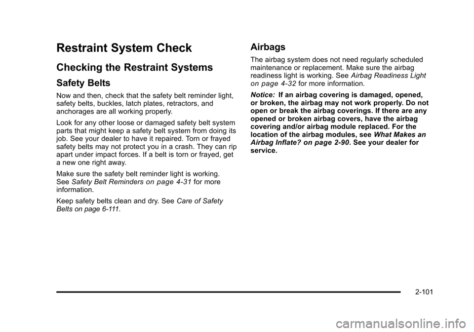 CHEVROLET TAHOE 2010 3.G Owners Manual Restraint System Check
Checking the Restraint Systems
Safety Belts
Now and then, check that the safety belt reminder light,
safety belts, buckles, latch plates, retractors, and
anchorages are all work CHEVROLET TAHOE 2010 3.G Owners Manual Restraint System Check
Checking the Restraint Systems
Safety Belts
Now and then, check that the safety belt reminder light,
safety belts, buckles, latch plates, retractors, and
anchorages are all work