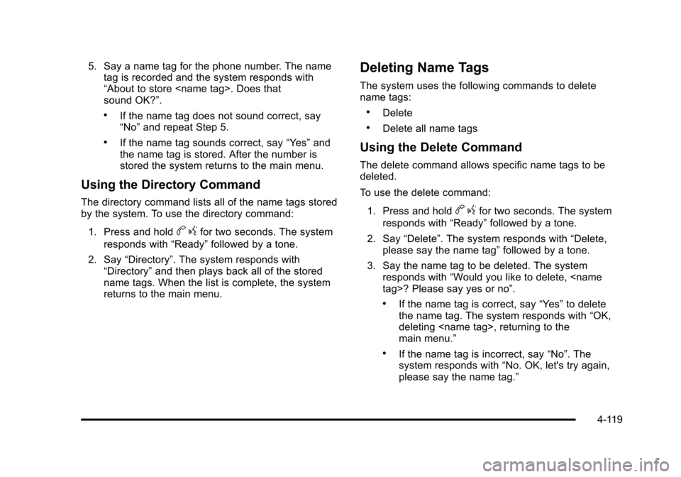 CHEVROLET TAHOE 2010 3.G Owners Manual 5. Say a name tag for the phone number. The nametag is recorded and the system responds with
“About to store <name tag>. Does that
sound OK?”.
.If the name tag does not sound correct, say
“No” CHEVROLET TAHOE 2010 3.G Owners Manual 5. Say a name tag for the phone number. The nametag is recorded and the system responds with
“About to store <name tag>. Does that
sound OK?”.
.If the name tag does not sound correct, say
“No”