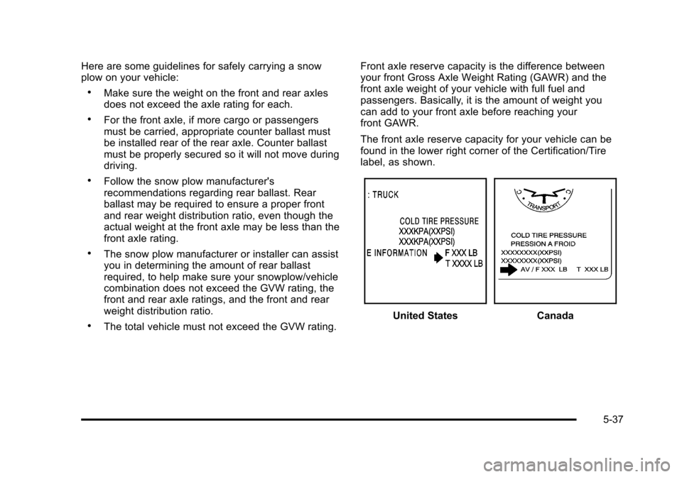 CHEVROLET TAHOE 2010 3.G Owners Manual Here are some guidelines for safely carrying a snow
plow on your vehicle:
.Make sure the weight on the front and rear axles
does not exceed the axle rating for each.
.For the front axle, if more cargo