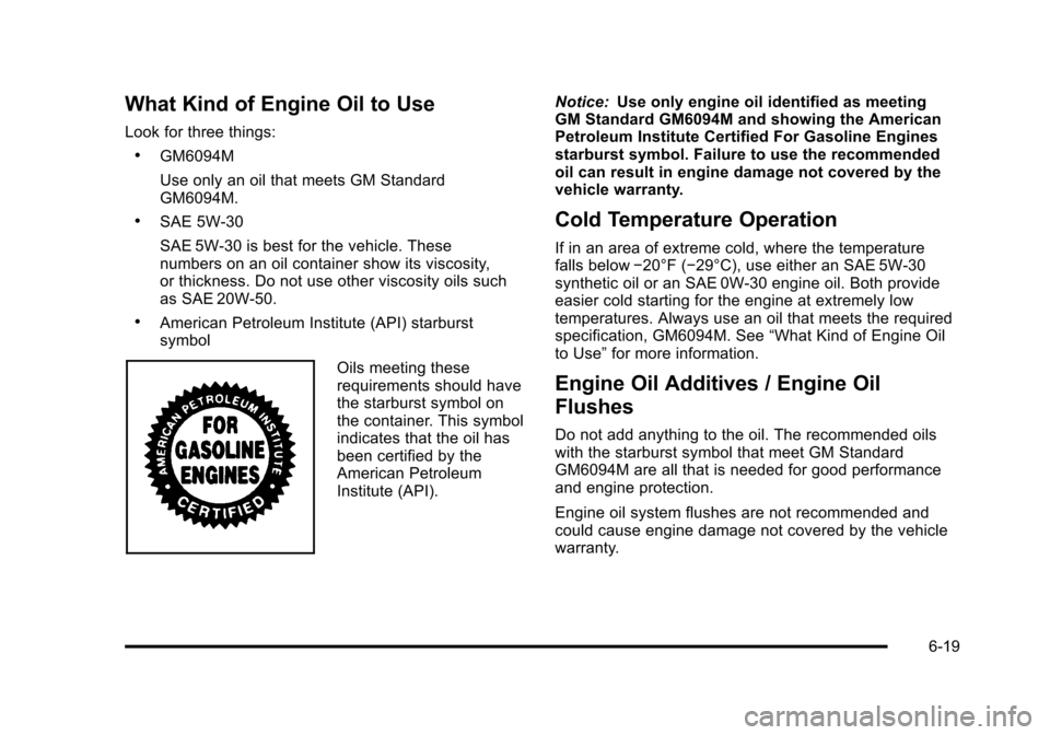 CHEVROLET TAHOE 2010 3.G Owners Manual What Kind of Engine Oil to Use
Look for three things:
.GM6094M
Use only an oil that meets GM Standard
GM6094M.
.SAE 5W-30
SAE 5W-30 is best for the vehicle. These
numbers on an oil container show its CHEVROLET TAHOE 2010 3.G Owners Manual What Kind of Engine Oil to Use
Look for three things:
.GM6094M
Use only an oil that meets GM Standard
GM6094M.
.SAE 5W-30
SAE 5W-30 is best for the vehicle. These
numbers on an oil container show its