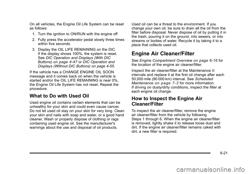 CHEVROLET TAHOE 2010 3.G Owners Manual On all vehicles, the Engine Oil Life System can be reset
as follows:1. Turn the ignition to ON/RUN with the engine off
2. Fully press the accelerator pedal slowly three times within five seconds.
3. D CHEVROLET TAHOE 2010 3.G Owners Manual On all vehicles, the Engine Oil Life System can be reset
as follows:1. Turn the ignition to ON/RUN with the engine off
2. Fully press the accelerator pedal slowly three times within five seconds.
3. D