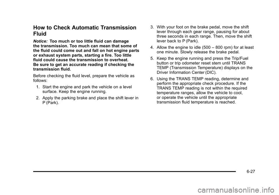 CHEVROLET TAHOE 2010 3.G Owners Manual How to Check Automatic Transmission
Fluid
Notice:Too much or too little fluid can damage
the transmission. Too much can mean that some of
the fluid could come out and fall on hot engine parts
or exhau CHEVROLET TAHOE 2010 3.G Owners Manual How to Check Automatic Transmission
Fluid
Notice:Too much or too little fluid can damage
the transmission. Too much can mean that some of
the fluid could come out and fall on hot engine parts
or exhau