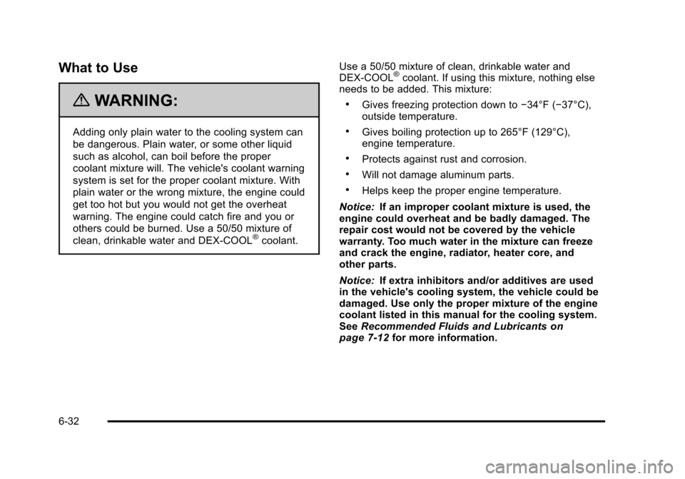 CHEVROLET TAHOE 2010 3.G Owners Manual What to Use
{WARNING:
Adding only plain water to the cooling system can
be dangerous. Plain water, or some other liquid
such as alcohol, can boil before the proper
coolant mixture will. The vehicles CHEVROLET TAHOE 2010 3.G Owners Manual What to Use
{WARNING:
Adding only plain water to the cooling system can
be dangerous. Plain water, or some other liquid
such as alcohol, can boil before the proper
coolant mixture will. The vehicles