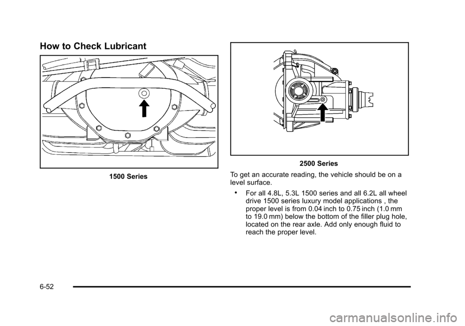 CHEVROLET TAHOE 2010 3.G Owners Manual How to Check Lubricant
1500 Series
2500 Series
To get an accurate reading, the vehicle should be on a
level surface.
.For all 4.8L, 5.3L 1500 series and all 6.2L all wheel
drive 1500 series luxury mod CHEVROLET TAHOE 2010 3.G Owners Manual How to Check Lubricant
1500 Series
2500 Series
To get an accurate reading, the vehicle should be on a
level surface.
.For all 4.8L, 5.3L 1500 series and all 6.2L all wheel
drive 1500 series luxury mod