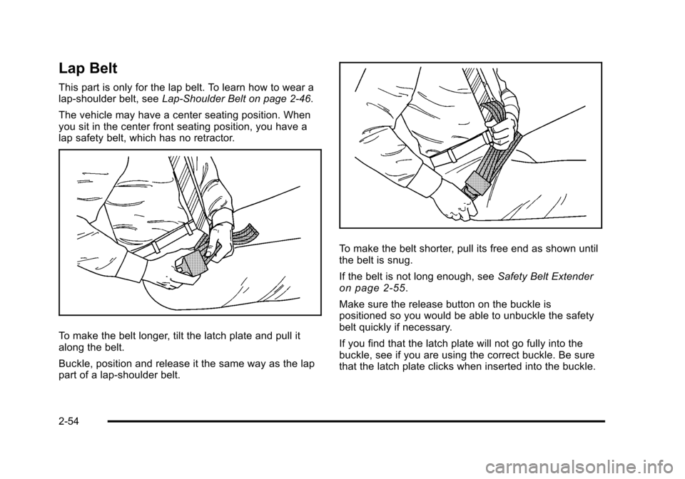 CHEVROLET TAHOE 2010 3.G Owners Manual Lap Belt
This part is only for the lap belt. To learn how to wear a
lap-shoulder belt, seeLap-Shoulder Belt on page 2‑46.
The vehicle may have a center seating position. When
you sit in the center f CHEVROLET TAHOE 2010 3.G Owners Manual Lap Belt
This part is only for the lap belt. To learn how to wear a
lap-shoulder belt, seeLap-Shoulder Belt on page 2‑46.
The vehicle may have a center seating position. When
you sit in the center f