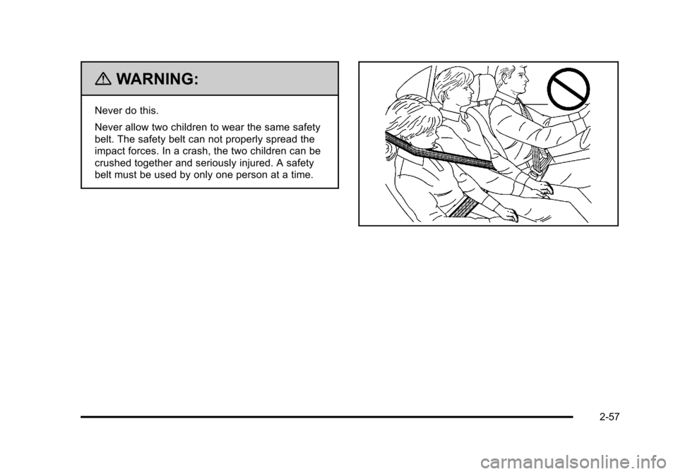 CHEVROLET TAHOE 2010 3.G Owners Manual {WARNING:
Never do this.
Never allow two children to wear the same safety
belt. The safety belt can not properly spread the
impact forces. In a crash, the two children can be
crushed together and seri CHEVROLET TAHOE 2010 3.G Owners Manual {WARNING:
Never do this.
Never allow two children to wear the same safety
belt. The safety belt can not properly spread the
impact forces. In a crash, the two children can be
crushed together and seri