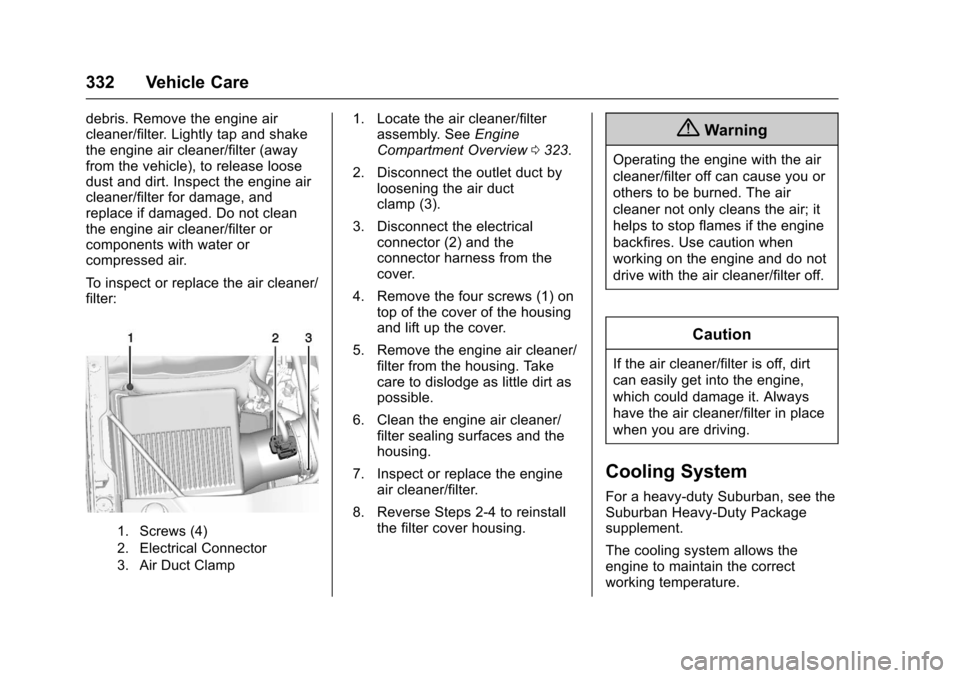 CHEVROLET TAHOE 2017 4.G Owners Manual Chevrolet Tahoe/Suburban Owner Manual (GMNA-Localizing-U.S./Canada/
Mexico-9955986) - 2017 - crc - 7/5/16
332 Vehicle Care
debris. Remove the engine air
cleaner/filter. Lightly tap and shake
the engin CHEVROLET TAHOE 2017 4.G Owners Manual Chevrolet Tahoe/Suburban Owner Manual (GMNA-Localizing-U.S./Canada/
Mexico-9955986) - 2017 - crc - 7/5/16
332 Vehicle Care
debris. Remove the engine air
cleaner/filter. Lightly tap and shake
the engin