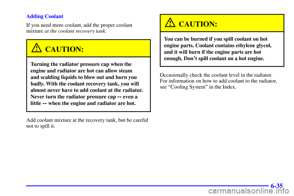 CHEVROLET TRACKER 2002 2.G User Guide 6-35
Adding Coolant
If you need more coolant, add the proper coolant
mixture at the coolant recovery tank.
CAUTION:
Turning the radiator pressure cap when the
engine and radiator are hot can allow ste