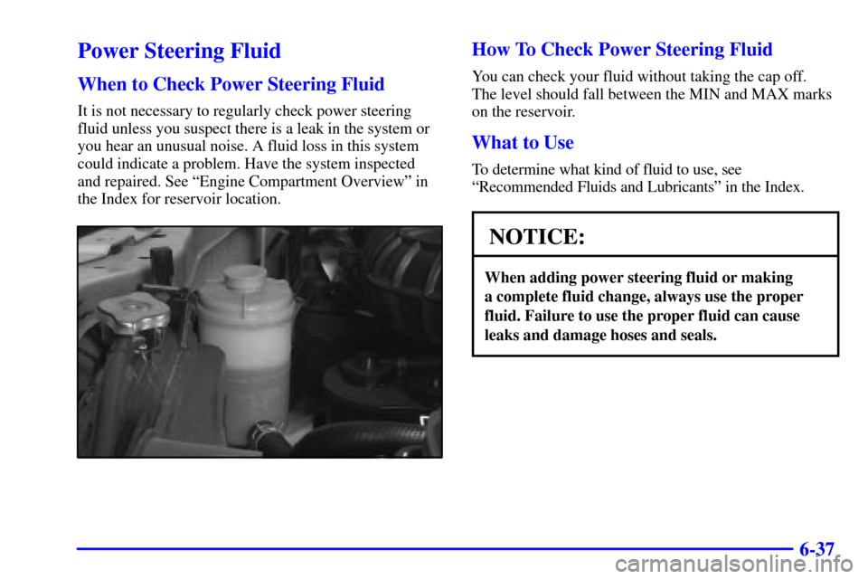 CHEVROLET TRACKER 2002 2.G Owners Guide 6-37
Power Steering Fluid
When to Check Power Steering Fluid
It is not necessary to regularly check power steering 
fluid unless you suspect there is a leak in the system or
you hear an unusual noise.