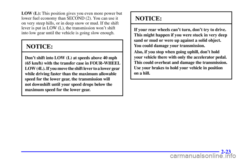CHEVROLET TRACKER 2002 2.G Owners Manual 2-23
LOW (L): This position gives you even more power but
lower fuel economy than SECOND (2). You can use it
on very steep hills, or in deep snow or mud. If the shift
lever is put in LOW (L), the tran