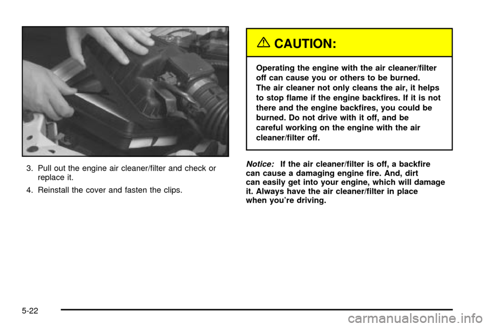 CHEVROLET TRACKER 2003 2.G Owners Manual 3. Pull out the engine air cleaner/®lter and check or
replace it.
4. Reinstall the cover and fasten the clips.
{CAUTION:
Operating the engine with the air cleaner/®lter
off can cause you or others t CHEVROLET TRACKER 2003 2.G Owners Manual 3. Pull out the engine air cleaner/®lter and check or
replace it.
4. Reinstall the cover and fasten the clips.
{CAUTION:
Operating the engine with the air cleaner/®lter
off can cause you or others t