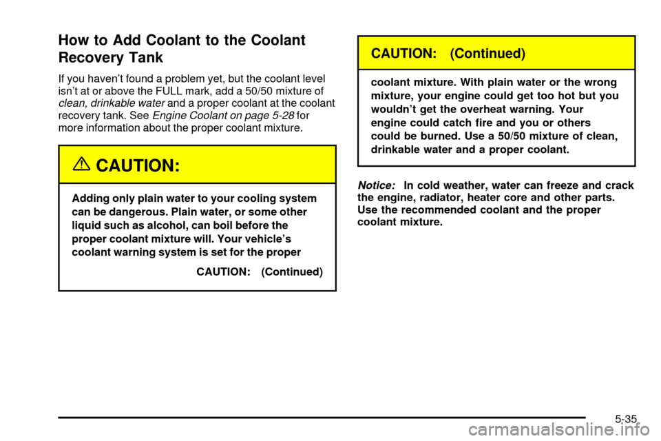 CHEVROLET TRACKER 2003 2.G Owners Manual How to Add Coolant to the Coolant
Recovery Tank
If you havent found a problem yet, but the coolant level
isnt at or above the FULL mark, add a 50/50 mixture of
clean, drinkable waterand a proper coo